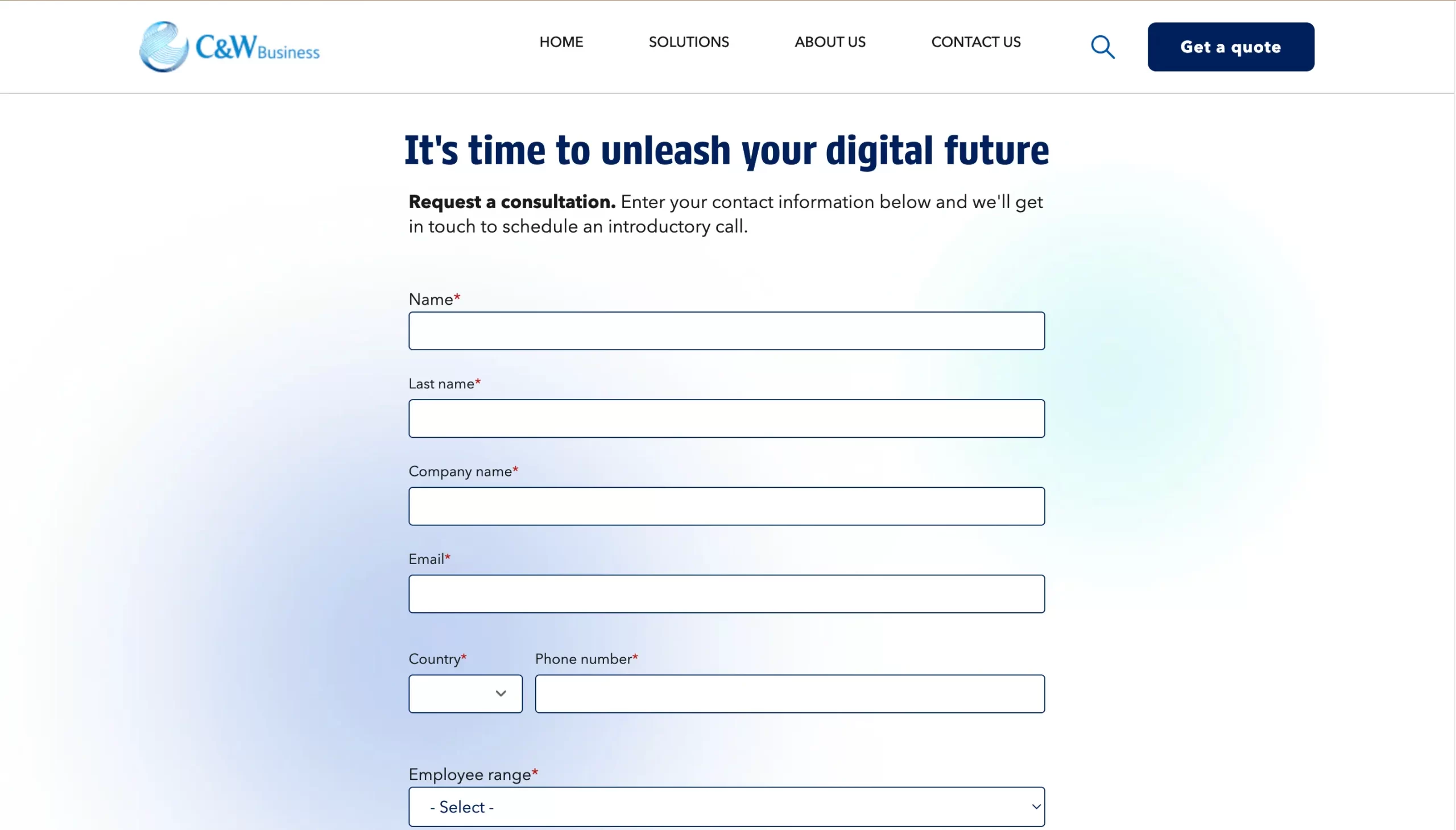 C&W Business HOME SOLUTIONS ABOUT US CONTACT US Get a quote It's time to unleash your digital future Request a consultation. Enter your contact information below and we'll get in touch to schedule an introductory call. Name* Last name* Company name* Email* Country* Phone number* Employee range* -Select-